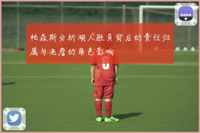 帕森斯分析湖人胜负背后的责任归属与老詹的角色影响