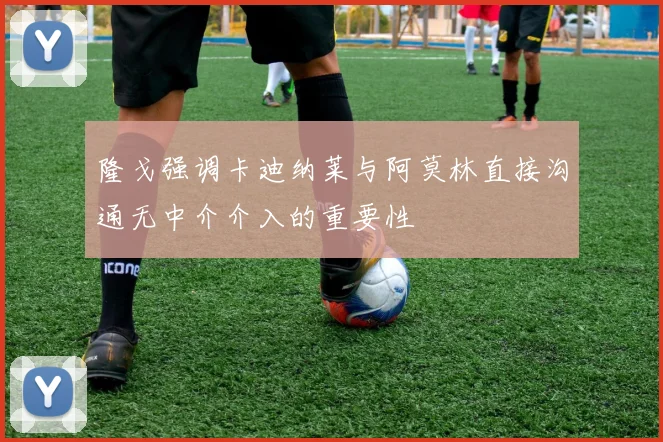 隆戈强调卡迪纳莱与阿莫林直接沟通无中介介入的重要性
