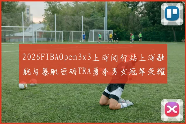 2026FIBAOpen3x3上海闵行站上海融航与暴肌密码TRA勇夺男女冠军荣耀