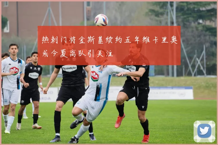 热刺门将金斯基续约五年维卡里奥或今夏离队引关注