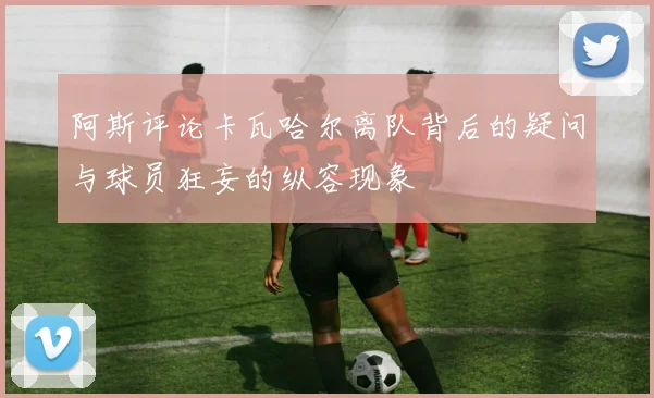 阿斯评论卡瓦哈尔离队背后的疑问与球员狂妄的纵容现象