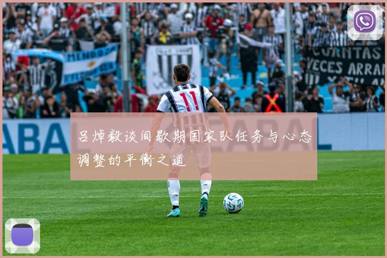 吕焯毅谈间歇期国家队任务与心态调整的平衡之道