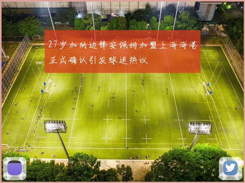 27岁加纳边锋安佩姆加盟上海海港正式确认引发球迷热议