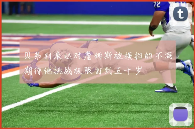 贝弗利表达对詹姆斯被横扫的不满期待他挑战极限打到五十岁