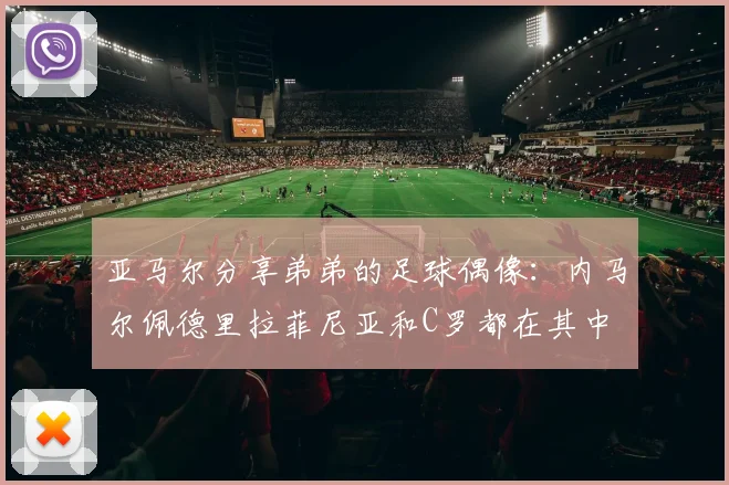 亚马尔分享弟弟的足球偶像：内马尔佩德里拉菲尼亚和C罗都在其中