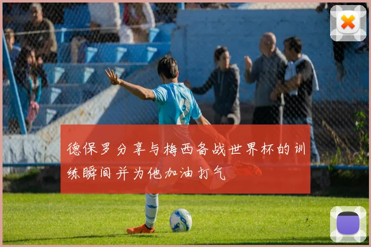 德保罗分享与梅西备战世界杯的训练瞬间并为他加油打气