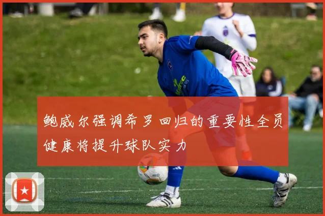 鲍威尔强调希罗回归的重要性全员健康将提升球队实力