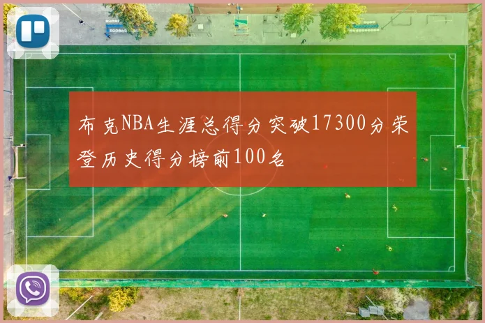 布克NBA生涯总得分突破17300分荣登历史得分榜前100名