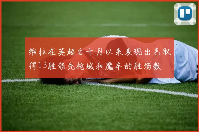 维拉在英超自十月以来表现出色取得13胜领先枪城和魔车的胜场数