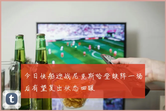 今日快船迎战尼克斯哈登缺阵一场后有望复出状态回暖