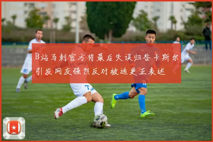 B站马刺官方将最后失误归咎卡斯尔引发网友强烈反对被迫更正表述