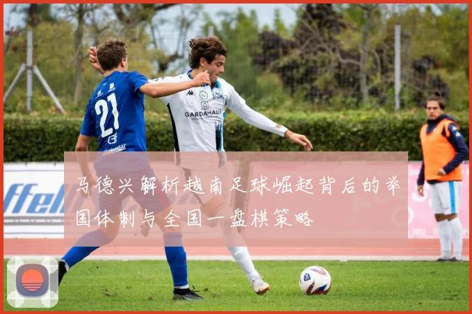 马德兴解析越南足球崛起背后的举国体制与全国一盘棋策略