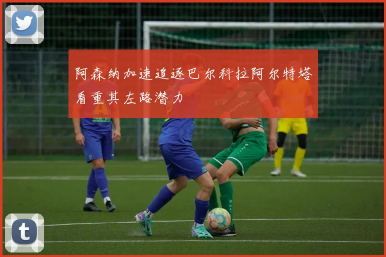 阿森纳加速追逐巴尔科拉阿尔特塔看重其左路潜力