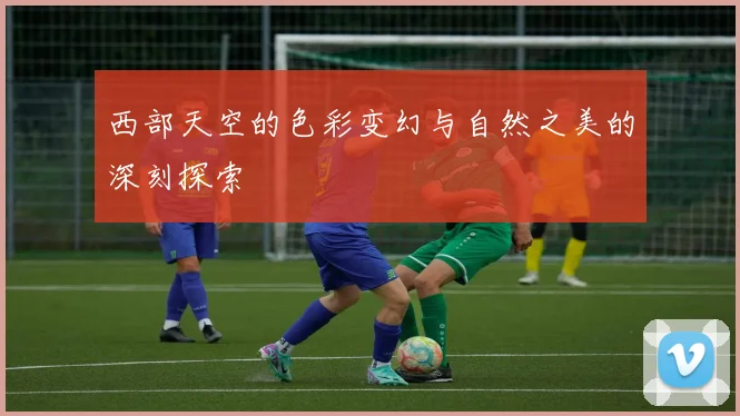 西部天空的色彩变幻与自然之美的深刻探索