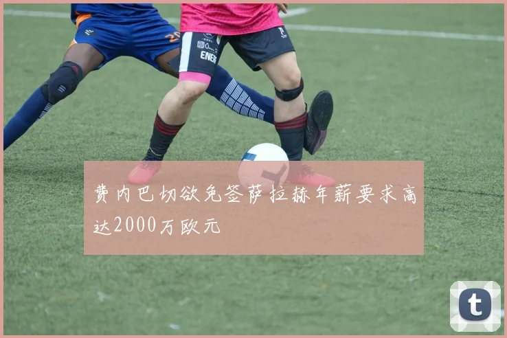 费内巴切欲免签萨拉赫年薪要求高达2000万欧元